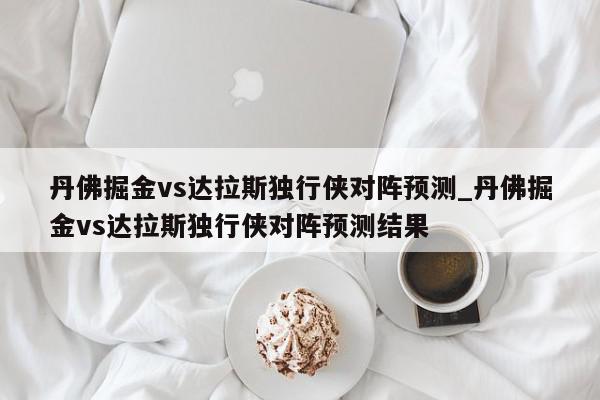 丹佛掘金vs达拉斯独行侠对阵预测_丹佛掘金vs达拉斯独行侠对阵预测结果