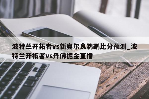 波特兰开拓者vs新奥尔良鹈鹕比分预测_波特兰开拓者vs丹佛掘金直播