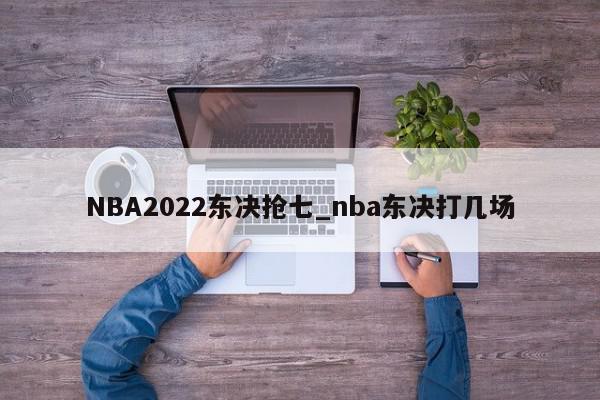 NBA2022东决抢七_nba东决打几场