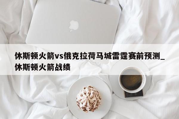 休斯顿火箭vs俄克拉荷马城雷霆赛前预测_休斯顿火箭战绩