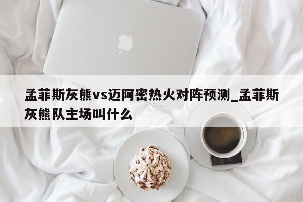 孟菲斯灰熊vs迈阿密热火对阵预测_孟菲斯灰熊队主场叫什么