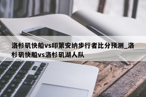 洛杉矶快船vs印第安纳步行者比分预测_洛杉矶快船vs洛杉矶湖人队