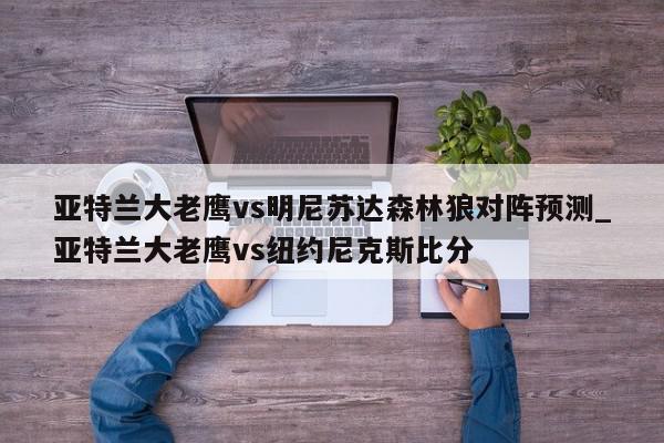 亚特兰大老鹰vs明尼苏达森林狼对阵预测_亚特兰大老鹰vs纽约尼克斯比分