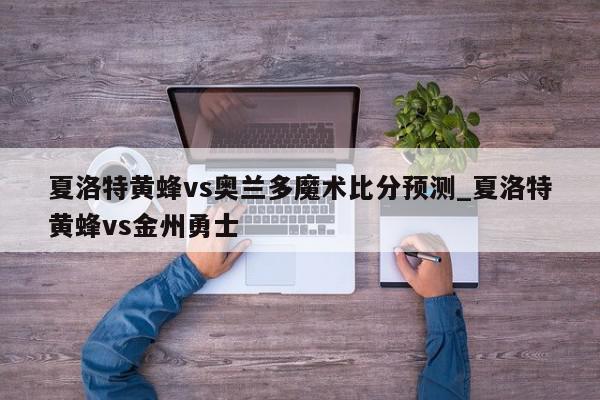 夏洛特黄蜂vs奥兰多魔术比分预测_夏洛特黄蜂vs金州勇士