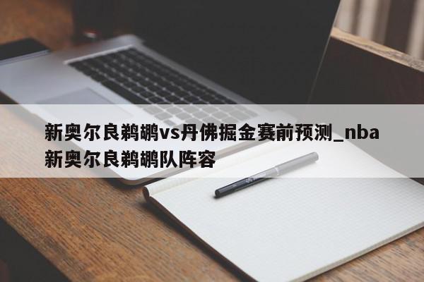 新奥尔良鹈鹕vs丹佛掘金赛前预测_nba新奥尔良鹈鹕队阵容