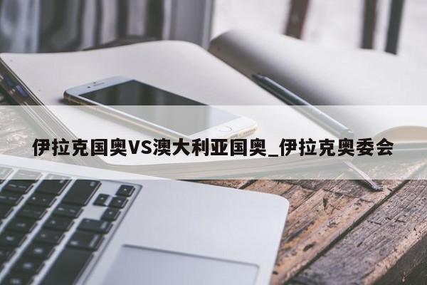 伊拉克国奥VS澳大利亚国奥_伊拉克奥委会