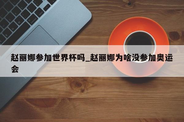 赵丽娜参加世界杯吗_赵丽娜为啥没参加奥运会