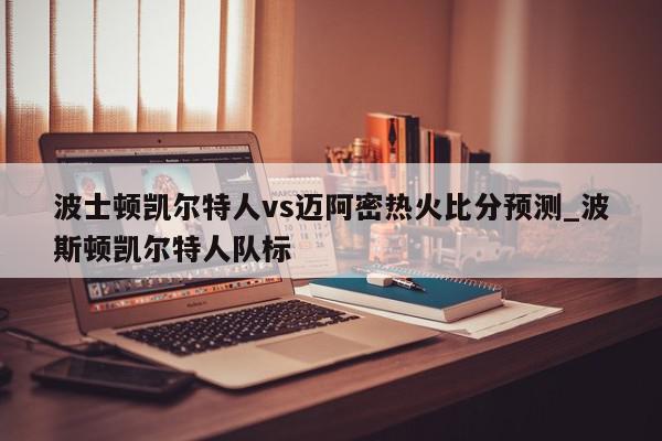 波士顿凯尔特人vs迈阿密热火比分预测_波斯顿凯尔特人队标