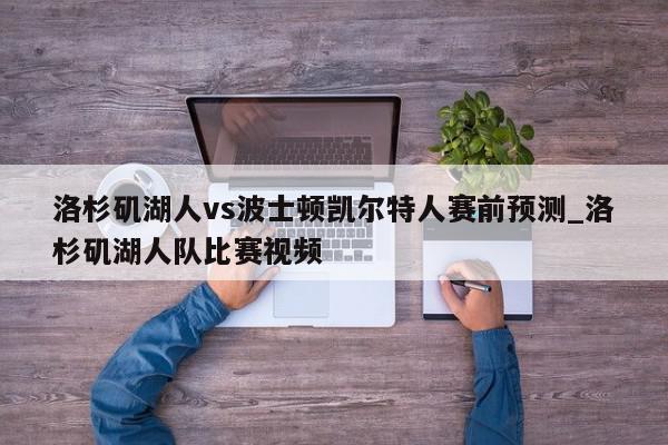 洛杉矶湖人vs波士顿凯尔特人赛前预测_洛杉矶湖人队比赛视频