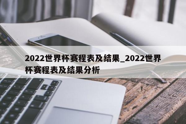 2022世界杯赛程表及结果_2022世界杯赛程表及结果分析