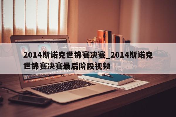 2014斯诺克世锦赛决赛_2014斯诺克世锦赛决赛最后阶段视频