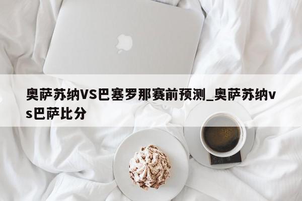 奥萨苏纳VS巴塞罗那赛前预测_奥萨苏纳vs巴萨比分