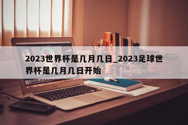 2023世界杯是几月几日_2023足球世界杯是几月几日开始