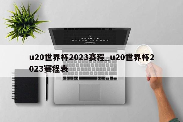 u20世界杯2023赛程_u20世界杯2023赛程表