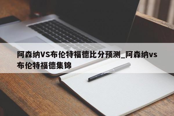 阿森纳VS布伦特福德比分预测_阿森纳vs布伦特福德集锦