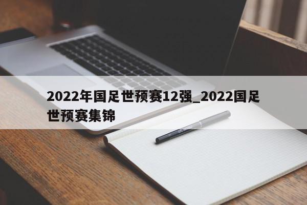 2022年国足世预赛12强_2022国足世预赛集锦