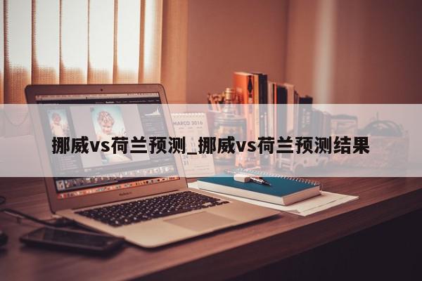 挪威vs荷兰预测_挪威vs荷兰预测结果