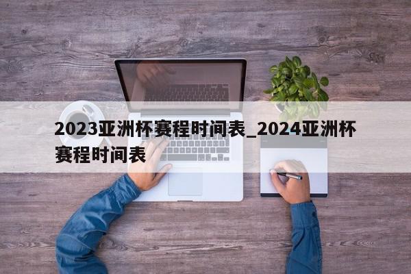 2023亚洲杯赛程时间表_2024亚洲杯赛程时间表