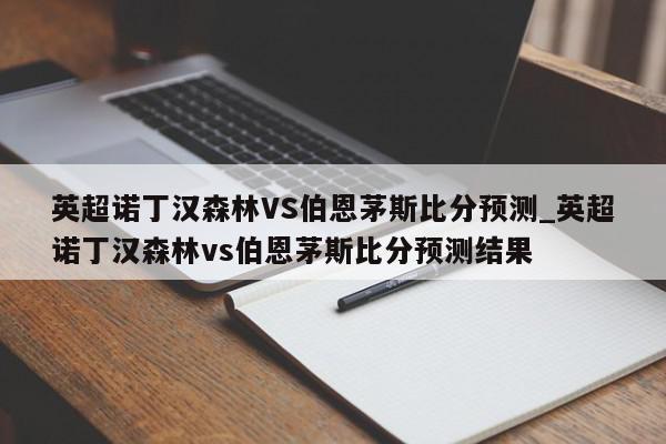 英超诺丁汉森林VS伯恩茅斯比分预测_英超诺丁汉森林vs伯恩茅斯比分预测结果