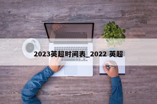 2023英超时间表_2022 英超