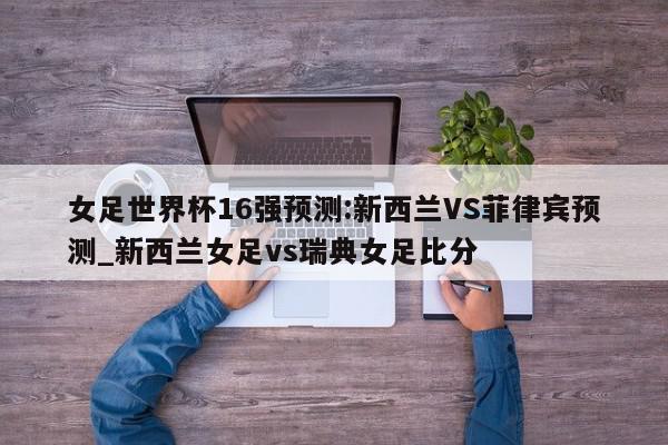 女足世界杯16强预测:新西兰VS菲律宾预测_新西兰女足vs瑞典女足比分