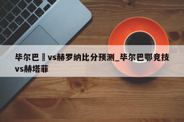 毕尔巴咢vs赫罗纳比分预测_毕尔巴鄂竞技vs赫塔菲