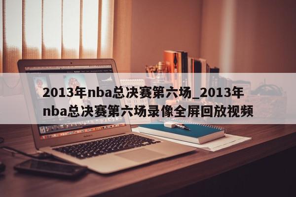 2013年nba总决赛第六场_2013年nba总决赛第六场录像全屏回放视频