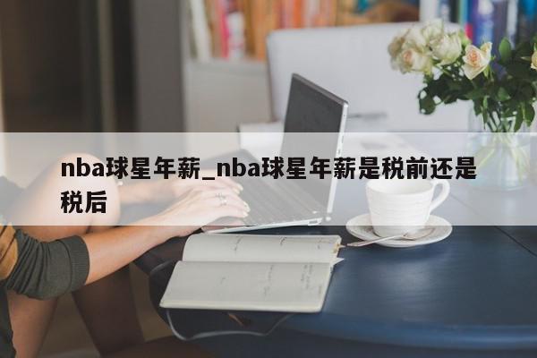 nba球星年薪_nba球星年薪是税前还是税后