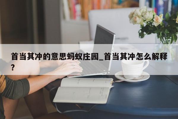 首当其冲的意思蚂蚁庄园_首当其冲怎么解释?