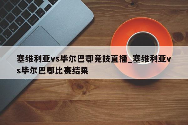 塞维利亚vs毕尔巴鄂竞技直播_塞维利亚vs毕尔巴鄂比赛结果