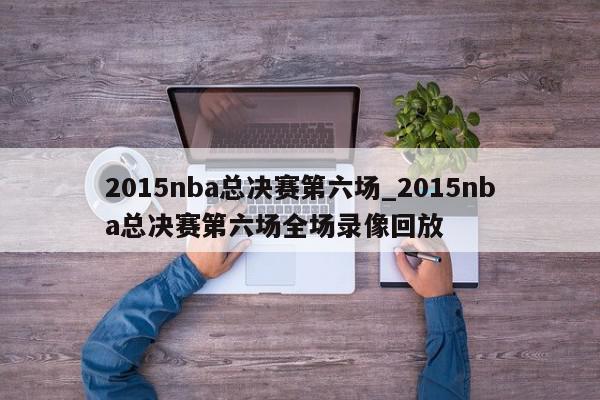 2015nba总决赛第六场_2015nba总决赛第六场全场录像回放