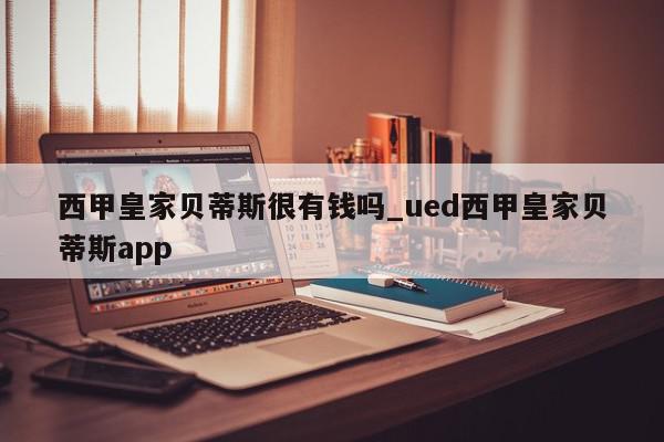 西甲皇家贝蒂斯很有钱吗_ued西甲皇家贝蒂斯app