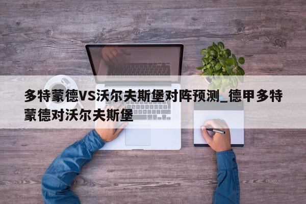 多特蒙德VS沃尔夫斯堡对阵预测_德甲多特蒙德对沃尔夫斯堡