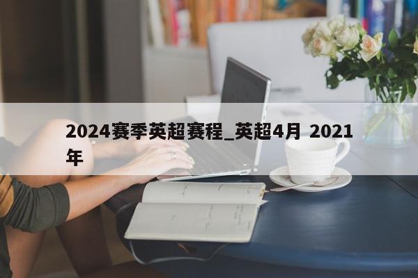 2024赛季英超赛程_英超4月 2021年