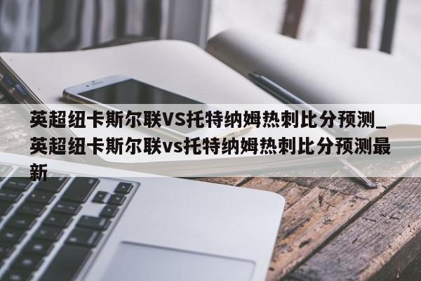 英超纽卡斯尔联VS托特纳姆热刺比分预测_英超纽卡斯尔联vs托特纳姆热刺比分预测最新