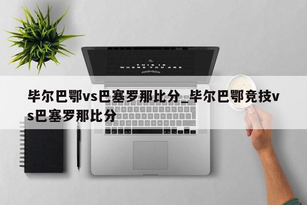 毕尔巴鄂vs巴塞罗那比分_毕尔巴鄂竞技vs巴塞罗那比分