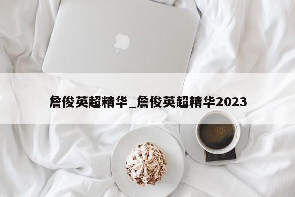 詹俊英超精华_詹俊英超精华2023