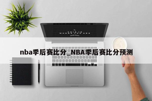 nba季后赛比分_NBA季后赛比分预测