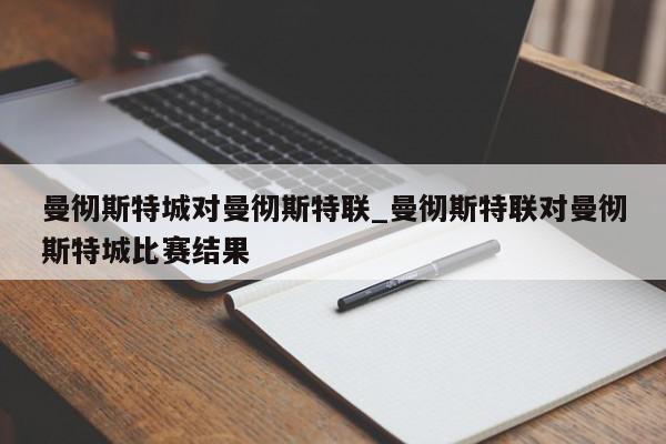 曼彻斯特城对曼彻斯特联_曼彻斯特联对曼彻斯特城比赛结果