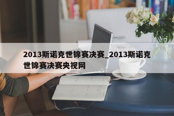 2013斯诺克世锦赛决赛_2013斯诺克世锦赛决赛央视网