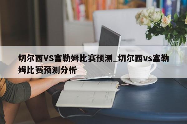 切尔西VS富勒姆比赛预测_切尔西vs富勒姆比赛预测分析