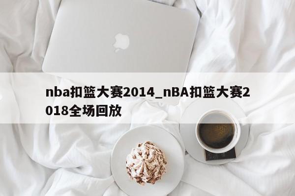 nba扣篮大赛2014_nBA扣篮大赛2018全场回放