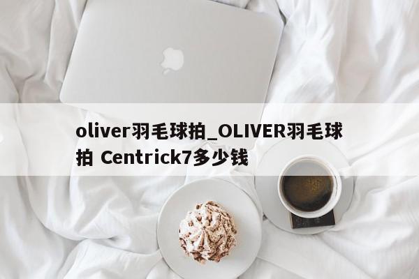 oliver羽毛球拍_OLIVER羽毛球拍 Centrick7多少钱