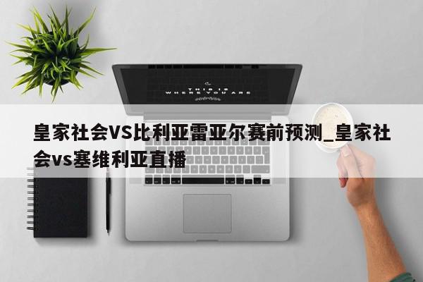 皇家社会VS比利亚雷亚尔赛前预测_皇家社会vs塞维利亚直播