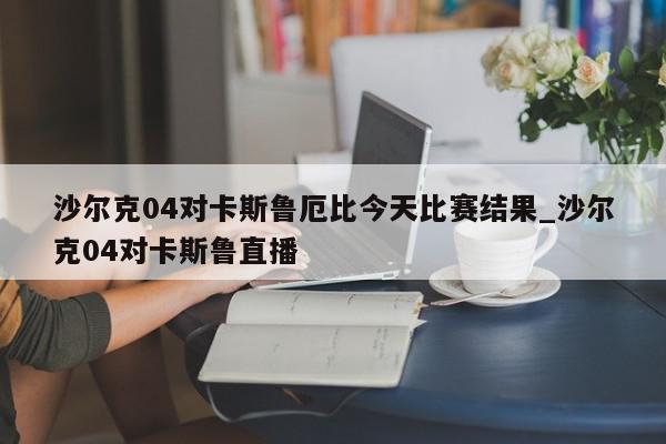 沙尔克04对卡斯鲁厄比今天比赛结果_沙尔克04对卡斯鲁直播