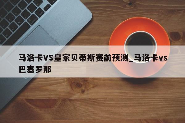 马洛卡VS皇家贝蒂斯赛前预测_马洛卡vs巴塞罗那