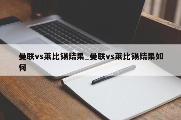 曼联vs莱比锡结果_曼联vs莱比锡结果如何