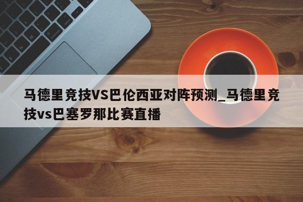 马德里竞技VS巴伦西亚对阵预测_马德里竞技vs巴塞罗那比赛直播