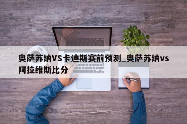 奥萨苏纳VS卡迪斯赛前预测_奥萨苏纳vs阿拉维斯比分