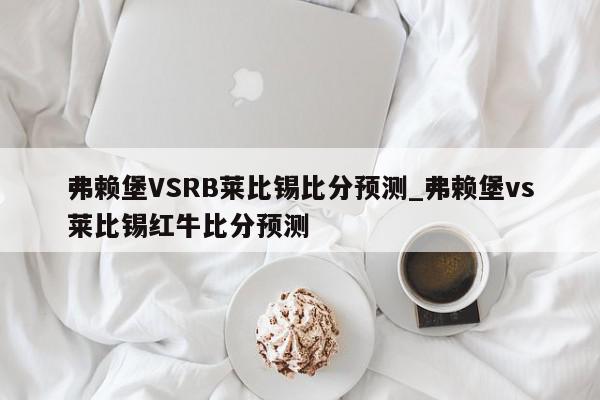 弗赖堡VSRB莱比锡比分预测_弗赖堡vs莱比锡红牛比分预测